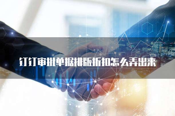 钉钉审批单据排版折扣怎么弄出来