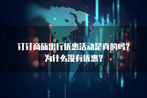 钉钉商旅出行优惠活动是真的吗?为什么没有优惠?