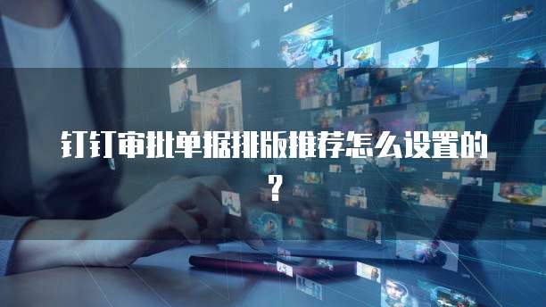 钉钉审批单据排版推荐怎么设置的？