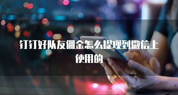 钉钉好队友佣金怎么提现到微信上使用的