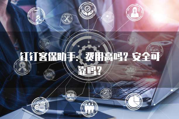 钉钉客保助手:费用高吗?安全可靠吗?