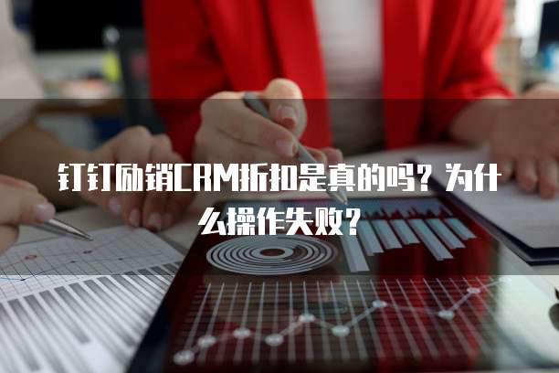 钉钉励销CRM折扣是真的吗?为什么操作失败?