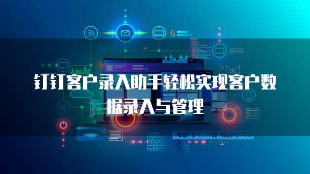 钉钉客户录入助手轻松实现客户数据录入与管理