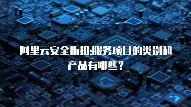 阿里云安全折扣:服务项目的类别和产品有哪些?