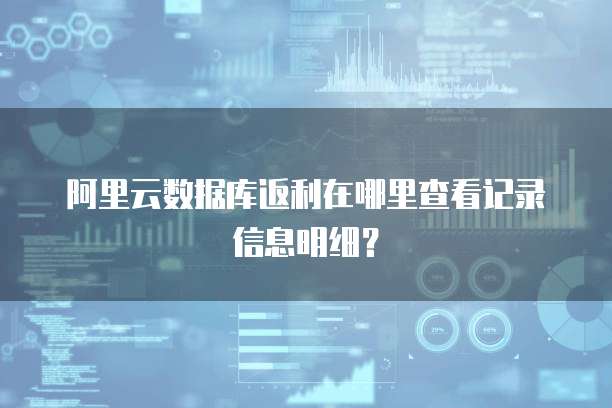 阿里云数据库返利在哪里查看记录信息明细?