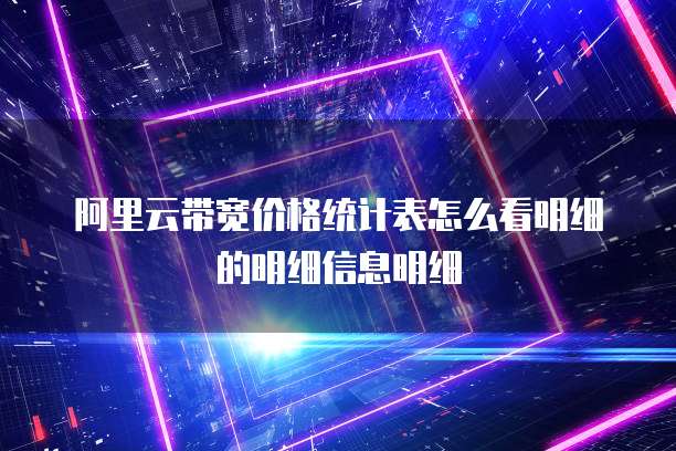 阿里云带宽价格统计表怎么看明细的明细信息明细