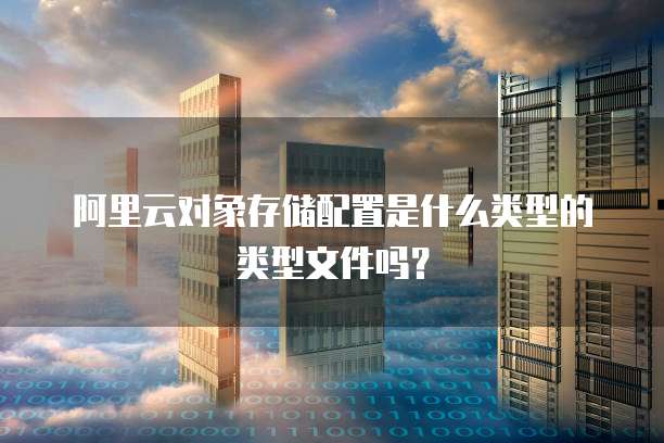阿里云对象存储配置是什么类型的类型文件吗?