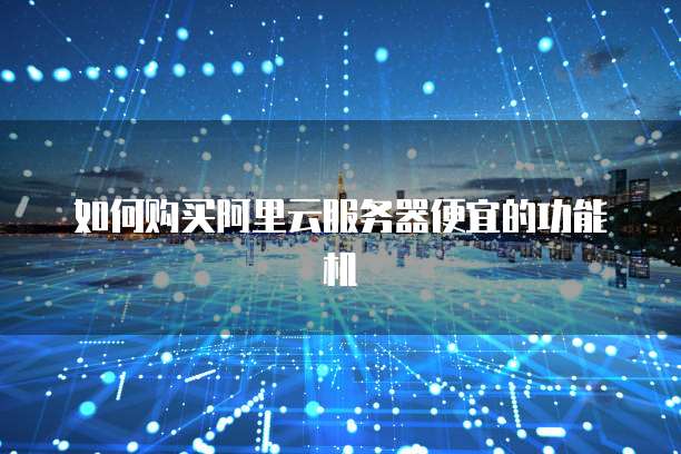 如何购买阿里云服务器便宜的功能机