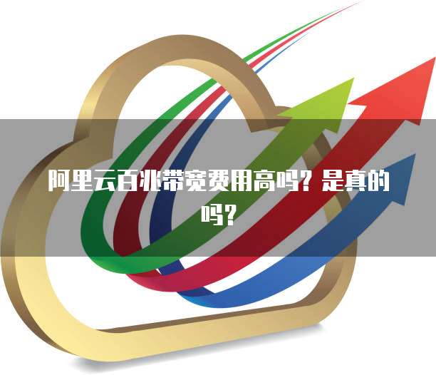 阿里云百兆带宽费用高吗？是真的吗？