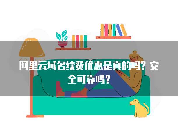 阿里云域名续费优惠是真的吗?安全可靠吗?