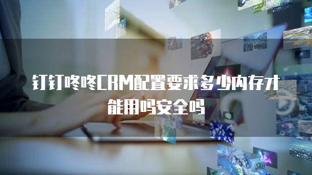 钉钉咚咚CRM配置要求多少内存才能用吗安全吗