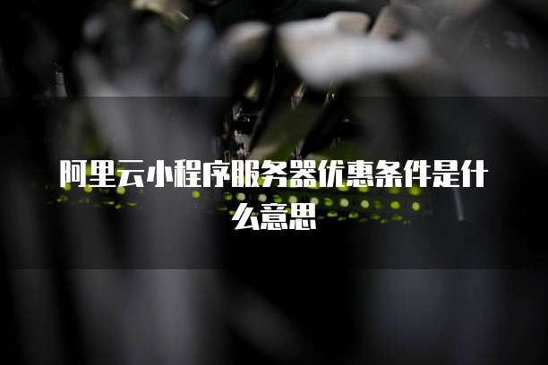 阿里云小程序服务器优惠条件是什么意思