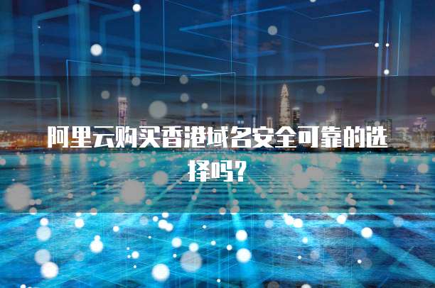 阿里云购买香港域名安全可靠的选择吗?