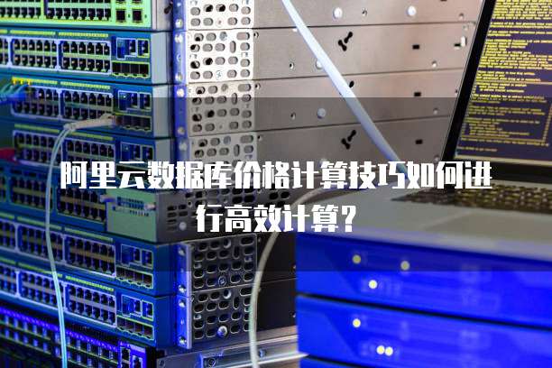 阿里云数据库价格计算技巧如何进行高效计算?