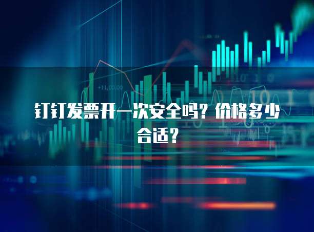 钉钉发票开一次安全吗？价格多少合适？