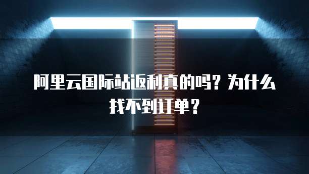 阿里云国际站返利真的吗?为什么找不到订单?