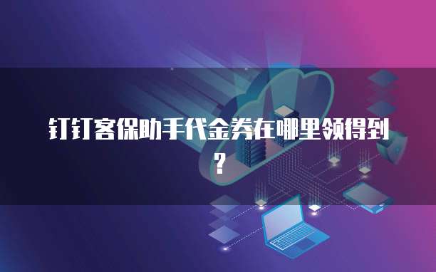 钉钉客保助手代金券在哪里领得到?