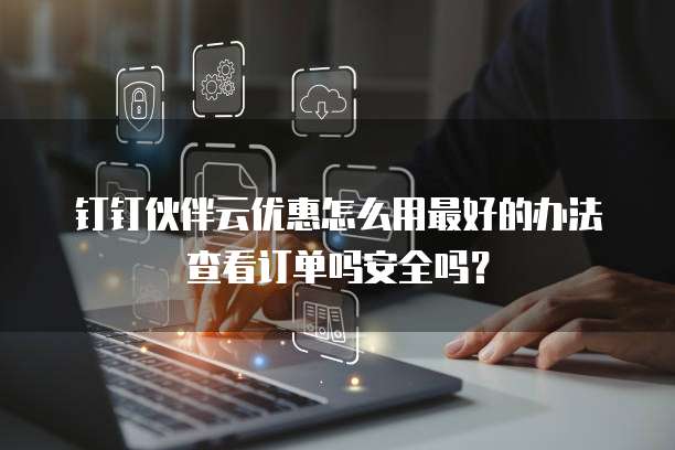 钉钉伙伴云优惠怎么用最好的办法查看订单吗安全吗?
