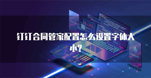 钉钉合同管家配置怎么设置字体大小？