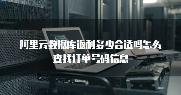 阿里云数据库返利多少合适吗怎么查找订单号码信息