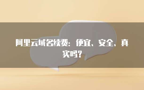 阿里云域名续费：便宜、安全、真实吗？