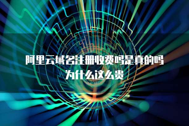 阿里云域名注册收费吗是真的吗为什么这么贵