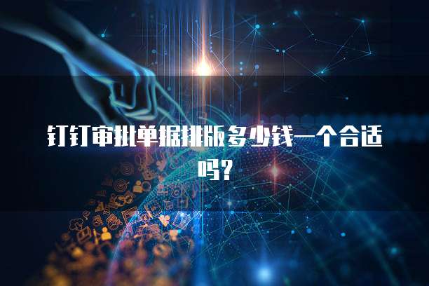 钉钉审批单据排版多少钱一个合适吗?