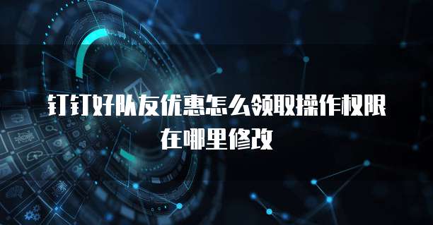 钉钉好队友优惠怎么领取操作权限在哪里修改