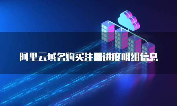 阿里云域名购买注册进度明细信息