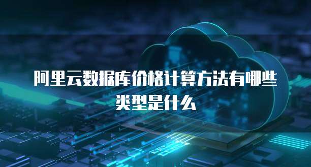 阿里云数据库价格计算方法有哪些类型是什么