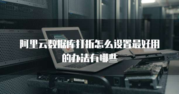 阿里云数据库打折怎么设置最好用的办法有哪些