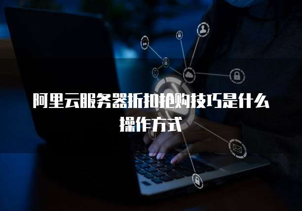 阿里云服务器折扣抢购技巧是什么操作方式
