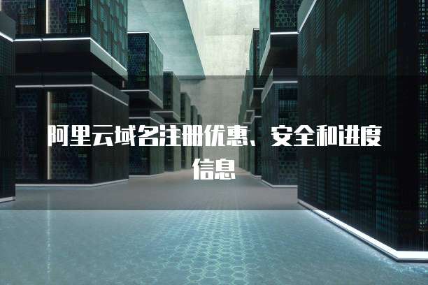 阿里云域名注册优惠、安全和进度信息