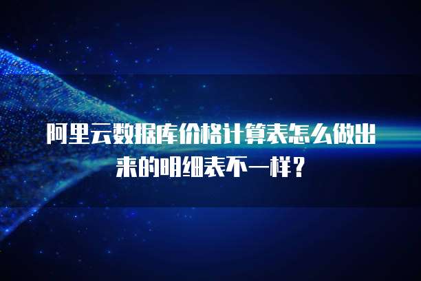 阿里云数据库价格计算表怎么做出来的明细表不一样?