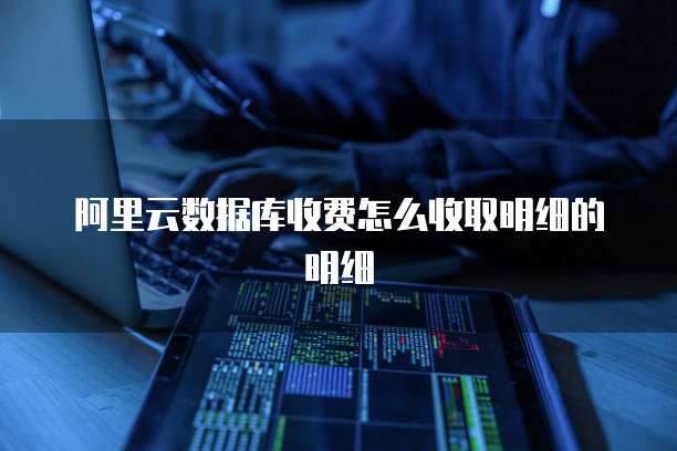 阿里云数据库收费怎么收取明细的明细