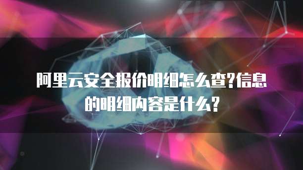 阿里云安全报价明细怎么查?信息的明细内容是什么?