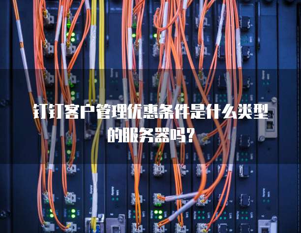钉钉客户管理优惠条件是什么类型的服务器吗?