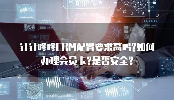 钉钉咚咚CRM配置要求高吗?如何办理会员卡?是否安全?