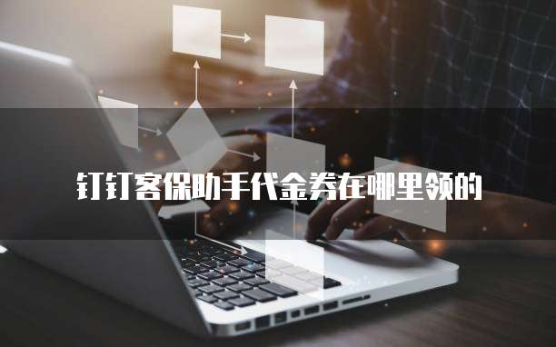 钉钉客保助手代金券在哪里领的