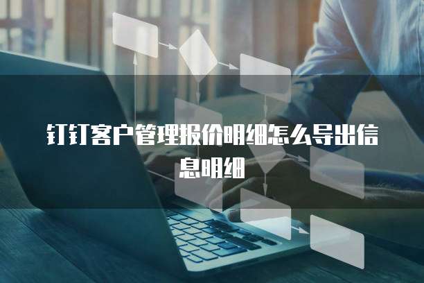 钉钉客户管理报价明细怎么导出信息明细