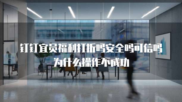 钉钉宜员福利打折吗安全吗可信吗为什么操作不成功