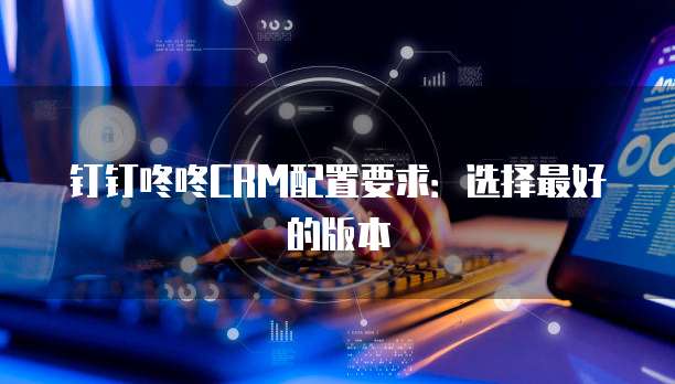 钉钉咚咚CRM配置要求:选择最好的版本