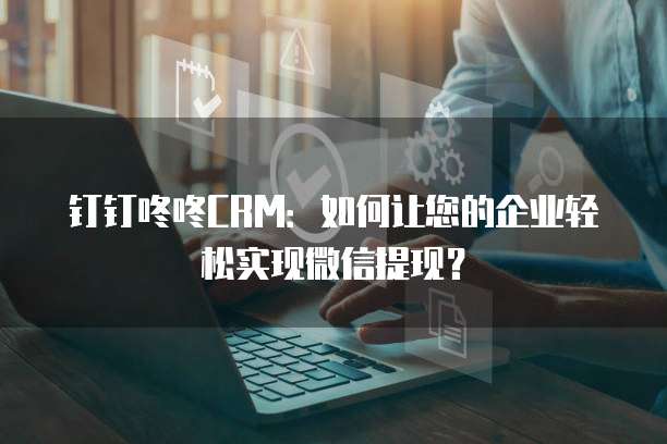 钉钉咚咚CRM：如何让您的企业轻松实现微信提现？