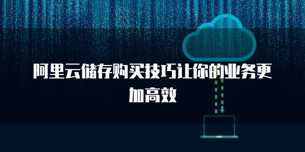 阿里云储存购买技巧让你的业务更加高效