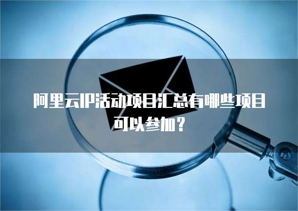 阿里云IP活动项目汇总有哪些项目可以参加?