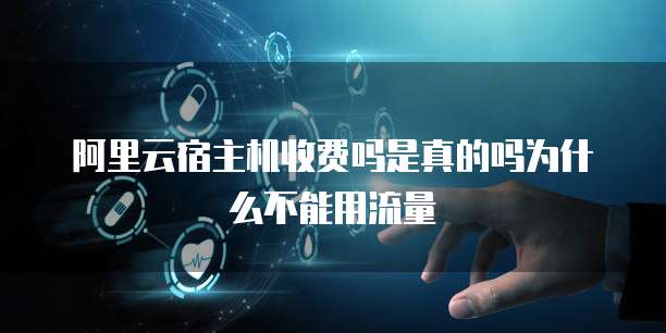 阿里云宿主机收费吗是真的吗为什么不能用流量
