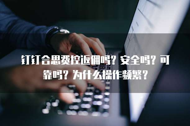 钉钉合思费控返佣吗?安全吗?可靠吗?为什么操作频繁?
