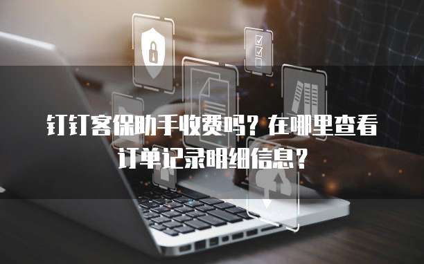 钉钉客保助手收费吗?在哪里查看订单记录明细信息?