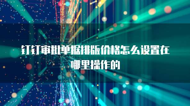 钉钉审批单据排版价格怎么设置在哪里操作的