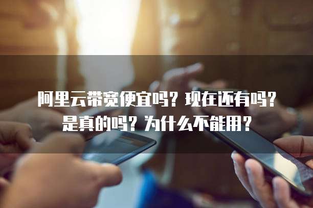 阿里云带宽便宜吗？现在还有吗？是真的吗？为什么不能用？